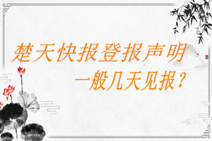 楚天快報(bào)登報(bào)聲明一般幾天見報(bào)？