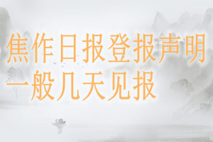 焦作日?qǐng)?bào)登報(bào)聲明一般幾天見(jiàn)報(bào)？