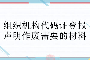組織機(jī)構(gòu)代碼證登報(bào)聲明作廢需要的材料