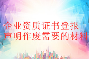 企業資質證書登報聲明作廢需要的材料