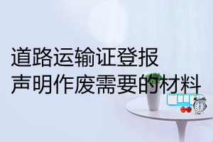 道路運(yùn)輸證登報(bào)聲明作廢需要的材料