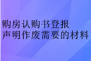 購(gòu)房認(rèn)購(gòu)書(shū)登報(bào)聲明作廢需要的材料