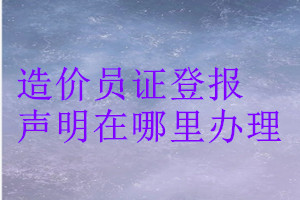 造價(jià)員證登報(bào)聲明在哪里辦理