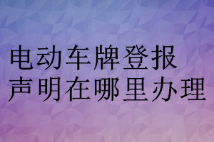 電動(dòng)車牌登報(bào)聲明在哪里辦理