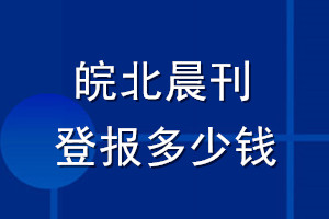 皖北晨刊登報多少錢_皖北晨刊登報掛失費(fèi)用