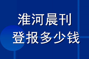 淮河晨刊登報(bào)多少錢(qián)_淮河晨刊登報(bào)掛失費(fèi)用